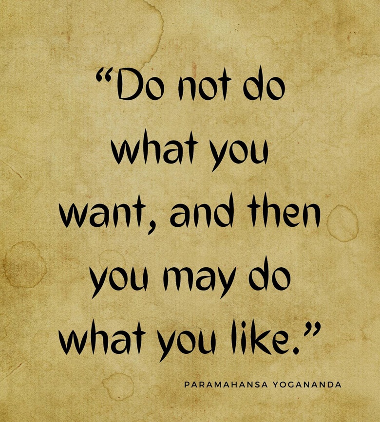 Do not do what you want, and then you may do what you like.