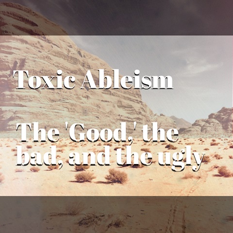 Toxic Ableism: The 'Good,' the bad, and the ugly