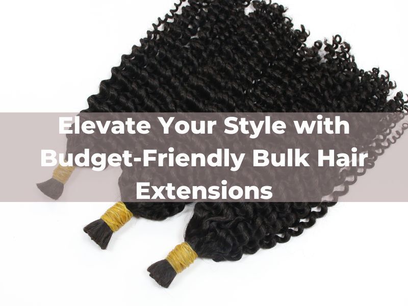 Elevate Your Style with Budget Friendly Bulk Hair 