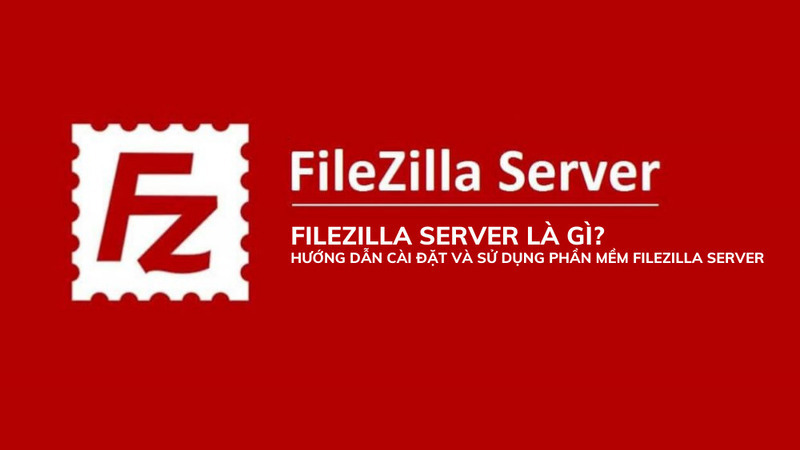 FileZilla Server – Giải pháp FTP miễn phí và an to