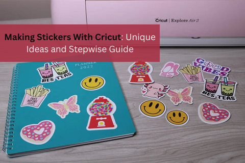 Making Stickers With Cricut: Unique Ideas and Step